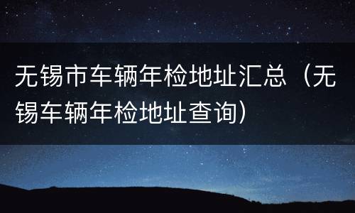 无锡市车辆年检地址汇总（无锡车辆年检地址查询）