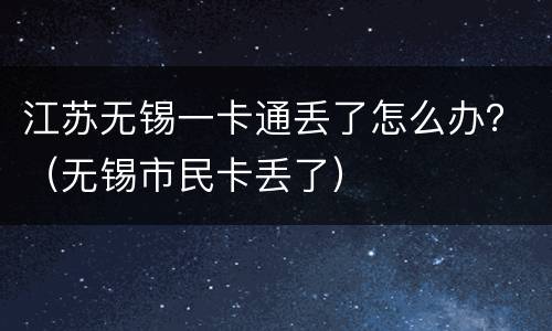 江苏无锡一卡通丢了怎么办？（无锡市民卡丢了）