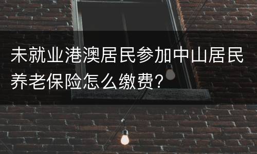未就业港澳居民参加中山居民养老保险怎么缴费?