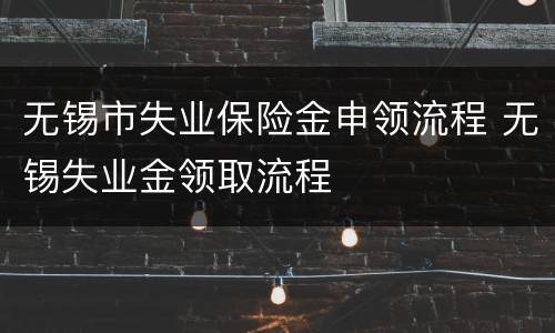 无锡市失业保险金申领流程 无锡失业金领取流程