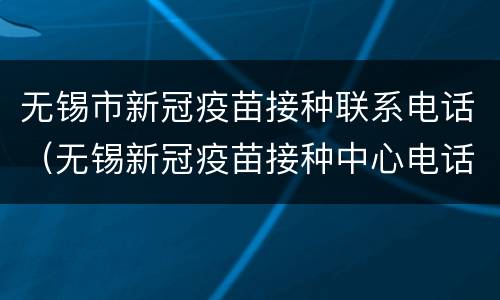 无锡市新冠疫苗接种联系电话（无锡新冠疫苗接种中心电话）