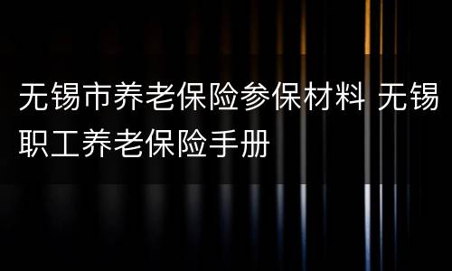 无锡市养老保险参保材料 无锡职工养老保险手册