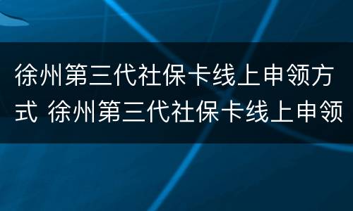 徐州第三代社保卡线上申领方式 徐州第三代社保卡线上申领方式是什么