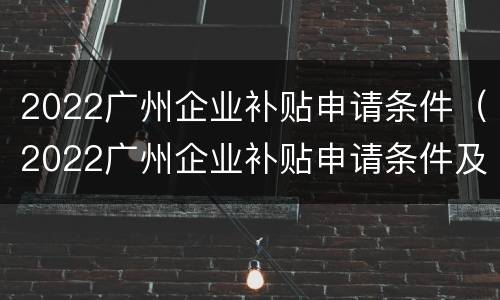 2022广州企业补贴申请条件（2022广州企业补贴申请条件及流程）