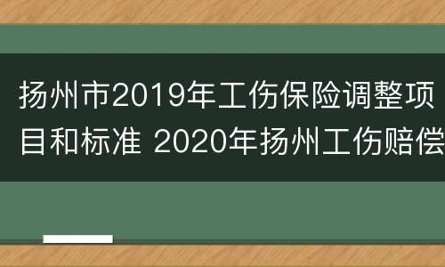 扬州市2019年工伤保险调整项目和标准 2020年扬州工伤赔偿新规定