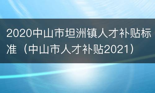 2020中山市坦洲镇人才补贴标准（中山市人才补贴2021）
