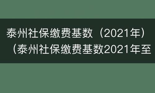 泰州社保缴费基数（2021年）（泰州社保缴费基数2021年至2022年）