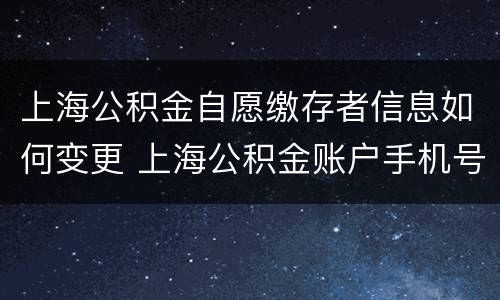 上海公积金自愿缴存者信息如何变更 上海公积金账户手机号变更