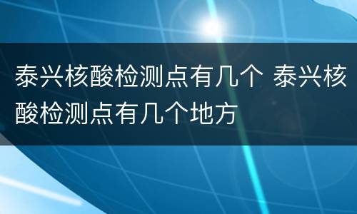 泰兴核酸检测点有几个 泰兴核酸检测点有几个地方