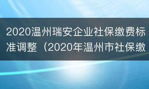 2020温州瑞安企业社保缴费标准调整（2020年温州市社保缴费标准）
