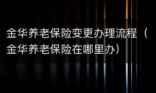 金华养老保险变更办理流程（金华养老保险在哪里办）