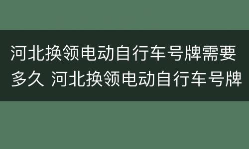 河北换领电动自行车号牌需要多久 河北换领电动自行车号牌需要多久