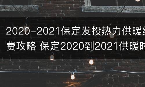 2020-2021保定发投热力供暖缴费攻略 保定2020到2021供暖时间