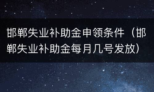 邯郸失业补助金申领条件（邯郸失业补助金每月几号发放）