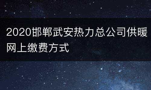 2020邯郸武安热力总公司供暖网上缴费方式