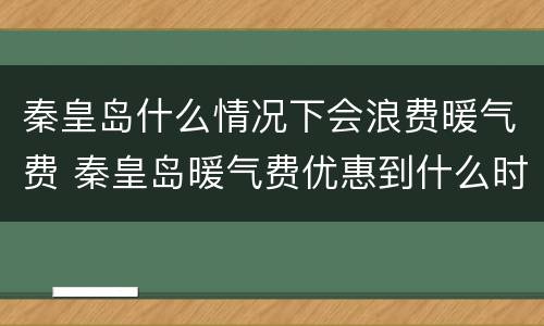 秦皇岛什么情况下会浪费暖气费 秦皇岛暖气费优惠到什么时候