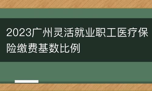 2023广州灵活就业职工医疗保险缴费基数比例