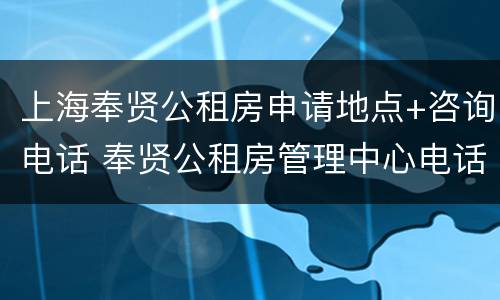 上海奉贤公租房申请地点+咨询电话 奉贤公租房管理中心电话