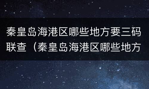 秦皇岛海港区哪些地方要三码联查（秦皇岛海港区哪些地方要三码联查核酸检测）