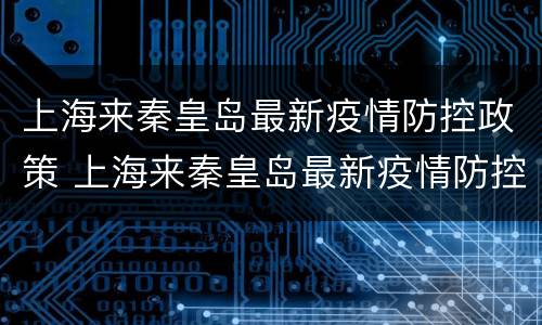上海来秦皇岛最新疫情防控政策 上海来秦皇岛最新疫情防控政策电话