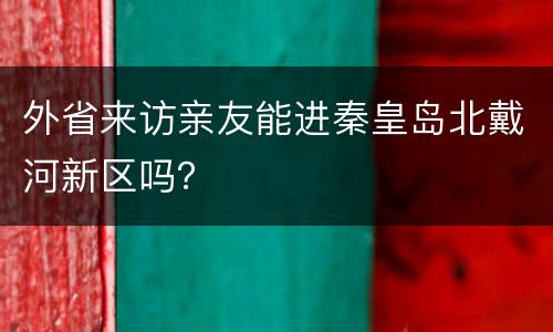 外省来访亲友能进秦皇岛北戴河新区吗？