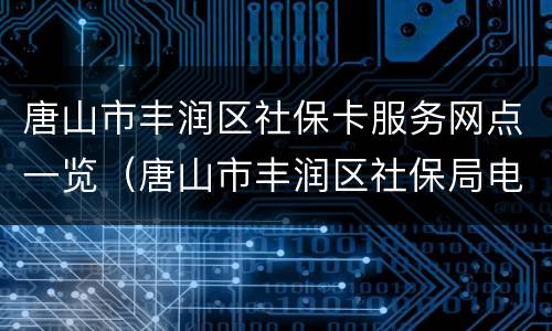 唐山市丰润区社保卡服务网点一览（唐山市丰润区社保局电话号码是多少）