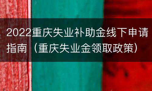 2022重庆失业补助金线下申请指南（重庆失业金领取政策）