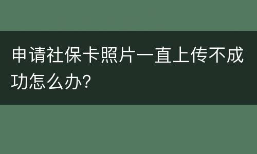申请社保卡照片一直上传不成功怎么办？