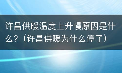 许昌供暖温度上升慢原因是什么?（许昌供暖为什么停了）