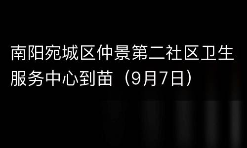 南阳宛城区仲景第二社区卫生服务中心到苗（9月7日）