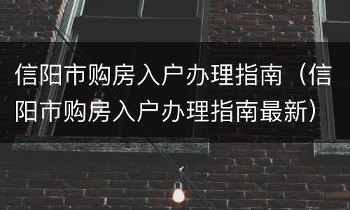 信阳市购房入户办理指南（信阳市购房入户办理指南最新）