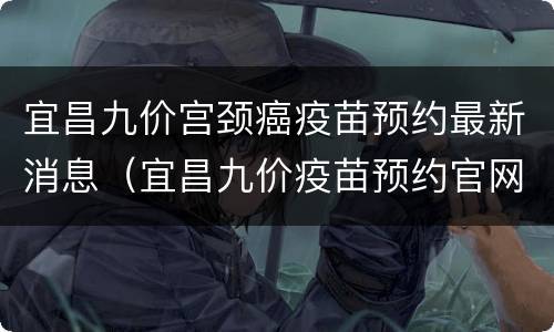 宜昌九价宫颈癌疫苗预约最新消息（宜昌九价疫苗预约官网）