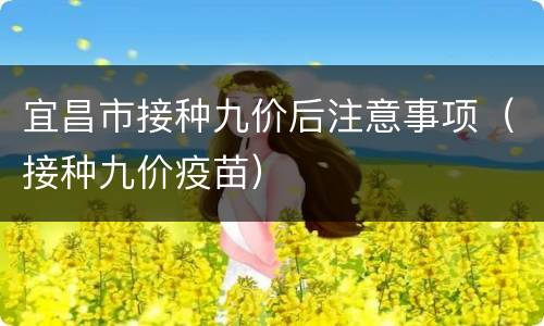 宜昌市接种九价后注意事项（接种九价疫苗）