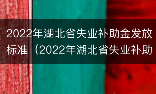 2022年湖北省失业补助金发放标准（2022年湖北省失业补助金发放标准表）