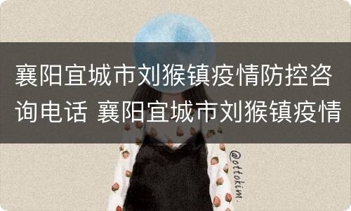 襄阳宜城市刘猴镇疫情防控咨询电话 襄阳宜城市刘猴镇疫情防控咨询电话是多少