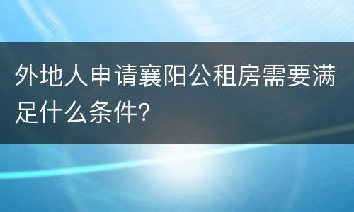 外地人申请襄阳公租房需要满足什么条件？