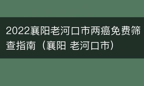 2022襄阳老河口市两癌免费筛查指南（襄阳 老河口市）