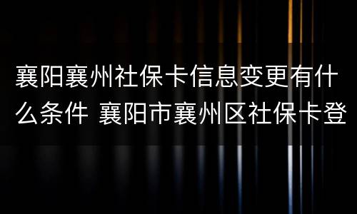 襄阳襄州社保卡信息变更有什么条件 襄阳市襄州区社保卡登录官网