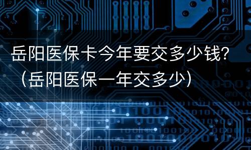 岳阳医保卡今年要交多少钱？（岳阳医保一年交多少）