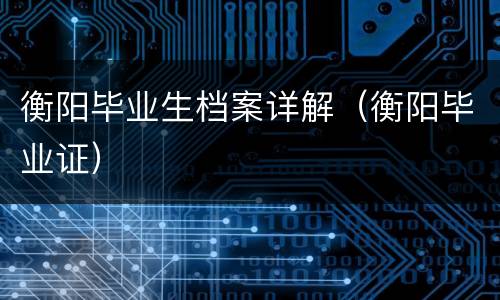 衡阳毕业生档案详解（衡阳毕业证）