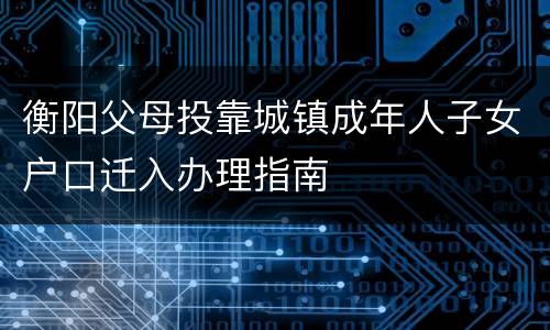 衡阳父母投靠城镇成年人子女户口迁入办理指南