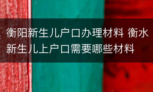 衡阳新生儿户口办理材料 衡水新生儿上户口需要哪些材料