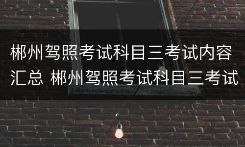 郴州驾照考试科目三考试内容汇总 郴州驾照考试科目三考试内容汇总表