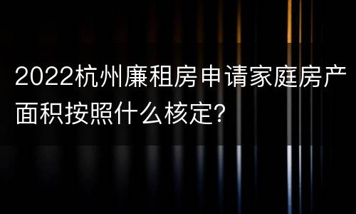 2022杭州廉租房申请家庭房产面积按照什么核定？