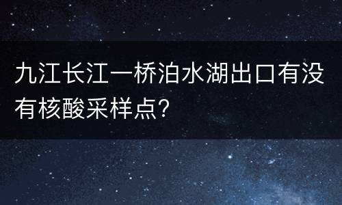 九江长江一桥泊水湖出口有没有核酸采样点?