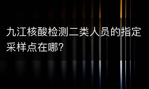九江核酸检测二类人员的指定采样点在哪?