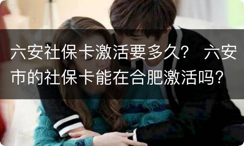 六安社保卡激活要多久？ 六安市的社保卡能在合肥激活吗?