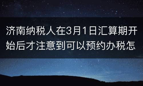 济南纳税人在3月1日汇算期开始后才注意到可以预约办税怎么办？
