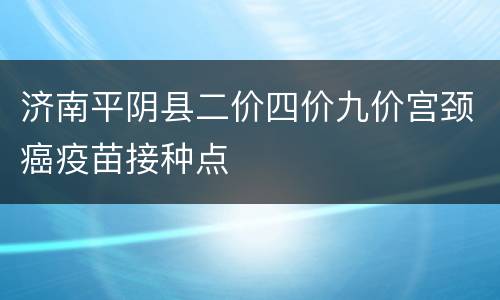 济南平阴县二价四价九价宫颈癌疫苗接种点
