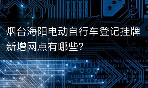 烟台海阳电动自行车登记挂牌新增网点有哪些？